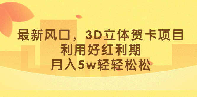 最新风口，3D立体贺卡项目，利用好红利期，月入5w轻轻松松-天行资源库