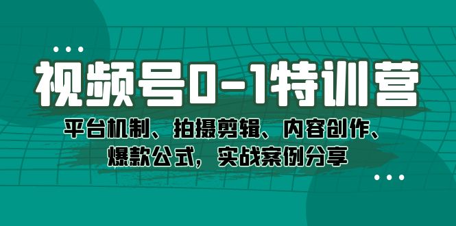 视频号0-1特训营：平台机制、拍摄剪辑、内容创作、爆款公式，实战案例分享-天行资源库