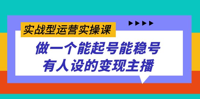 实战型运营实操课，做一个能起号能稳号有人设的变现主播-天行资源库
