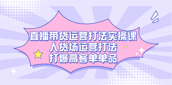 直播带货运营打法实操课，人货场运营打法，打爆高客单单品-天行资源库