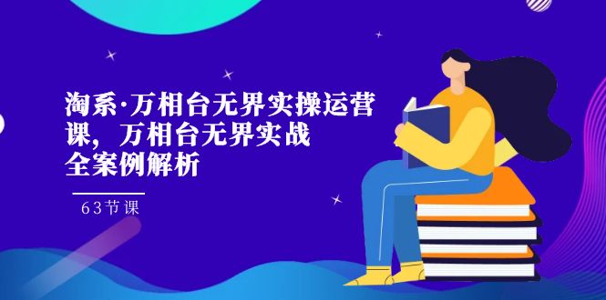 淘系·万相台无界实操运营课，万相台·无界实战全案例解析（63节课）-天行资源库