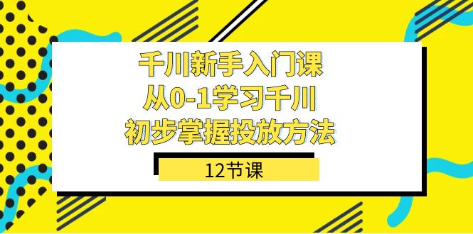 千川-新手入门课，从0-1学习千川，初步掌握投放方法（12节课）-天行资源库