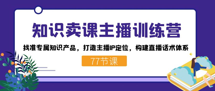 知识卖课主播训练营：找准专属知识产品，打造主播IP定位，构建直播话术体系-天行资源库