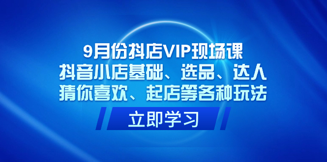 9月份抖店VIP现场课，抖音小店基础、选品、达人、猜你喜欢、起店等各种玩法-天行资源库