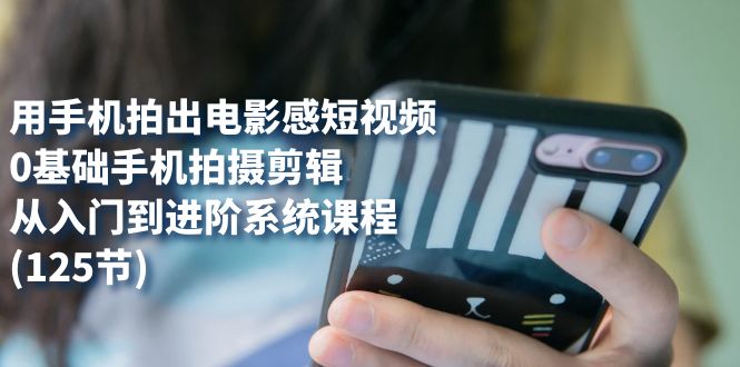 用手机拍出电影感短视频，0基础手机拍摄剪辑，从入门到进阶系统课程(125节)-天行资源库
