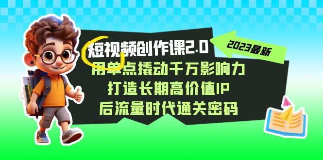 短视频-创作课2.0，用单点撬动千万影响力，打造长期高价值IP 后流量时代-天行资源库
