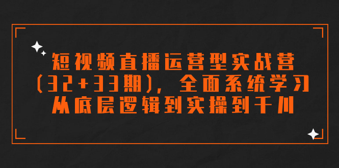 短视频直播运营型实战营(32+33期)，全面系统学习，从底层逻辑到实操到千川-天行资源库