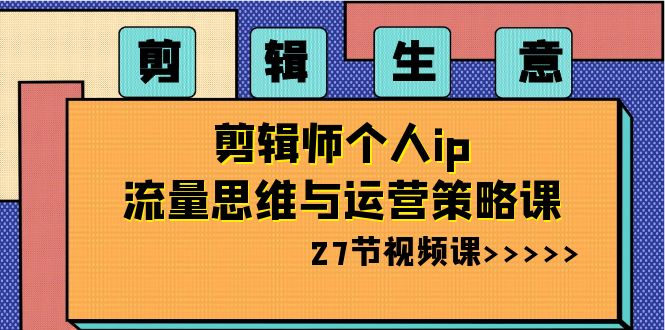 剪辑 生意-剪辑师个人ip流量思维与运营策略课（27节视频课）-天行资源库