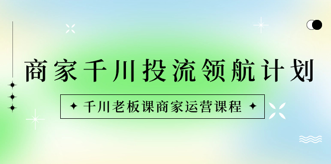 商家-千川投流 领航计划：千川老板课商家运营课程-天行资源库