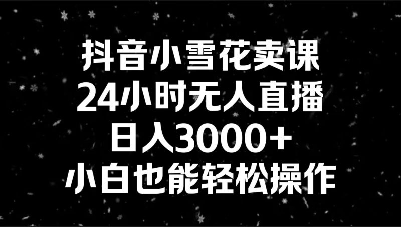 抖音小雪花卖课，24小时无人直播，日入3000+，小白也能轻松操作-天行资源库