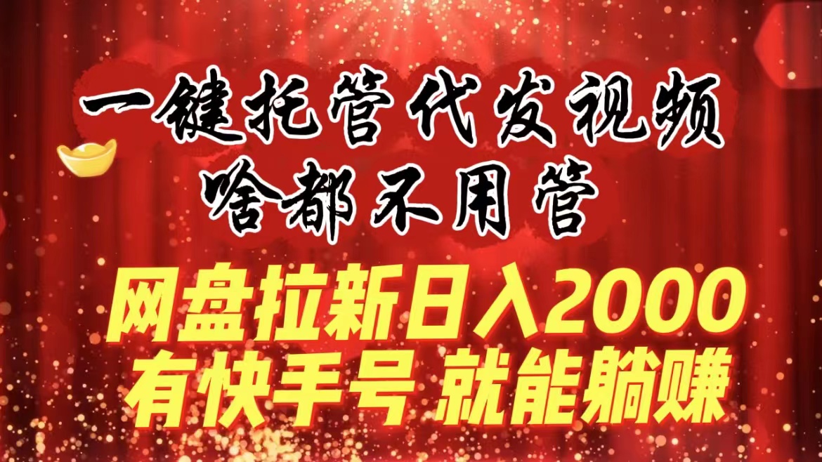一键托管代发视频，啥都不用管，网盘拉新日入2000+，有快手号就能躺赚-天行资源库