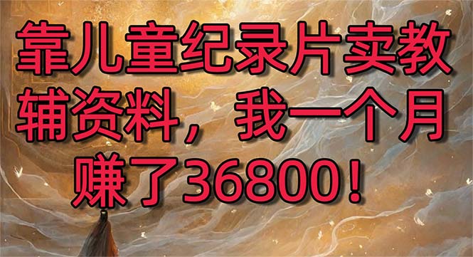 靠儿童纪录片卖教辅资料，一个月赚了36800！暴力变现2.0版本，喂饭级教学-天行资源库