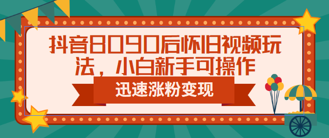 抖音8090后怀旧视频玩法，小白新手可操作，迅速涨粉变现（教程+素材）-天行资源库