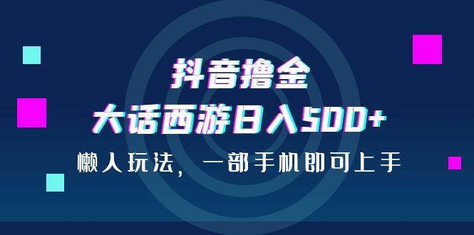 抖音撸金，大话西游日入500+，懒人玩法，一部手机即可上手-天行资源库