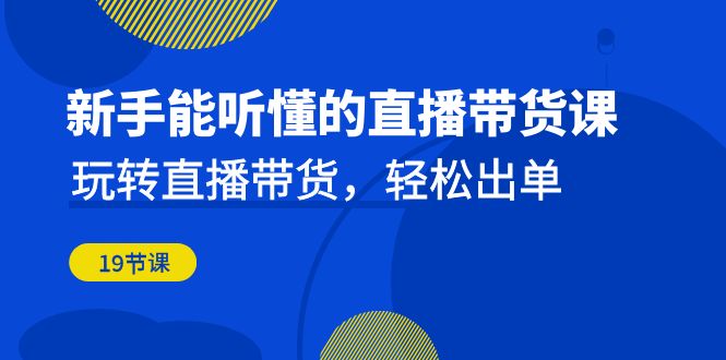 新手能听懂的直播带货课：玩转直播带货，轻松出单（19节课）-天行资源库
