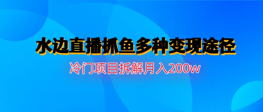 水边直播抓鱼多种变现途径冷门项目月入200w拆解-天行资源库