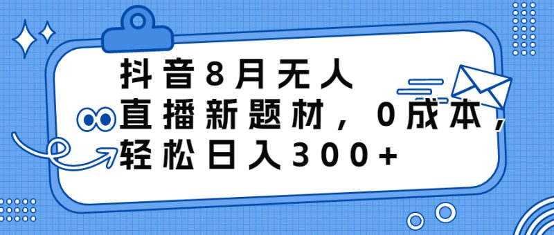 抖音8月无人直播新题材，0成本，轻松日入300+-天行资源库