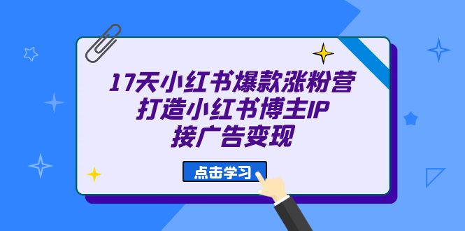 17天 小红书爆款 涨粉营（广告变现方向）打造小红书博主IP、接广告变现-天行资源库