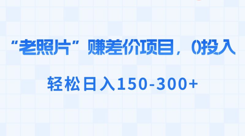 “老照片”赚差价，0投入，轻松日入150-300+-天行资源库