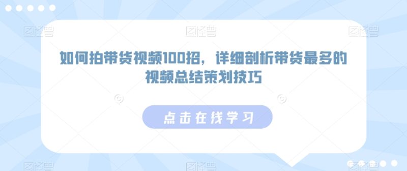 如何拍带货视频100招，详细剖析带货最多的视频总结策划技巧-天行资源库