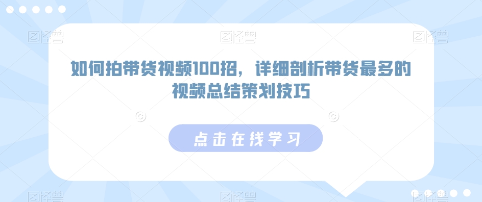如何拍带货视频100招，详细剖析带货最多的视频总结策划技巧-天行资源库