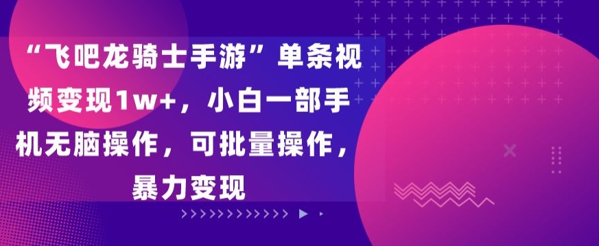 飞吧龙骑士手游”单条视频变现1w+，小白一部手机无脑操作，可批量操作，暴力变现-天行资源库