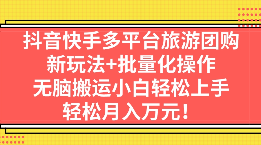 抖音快手多平台旅游团购，新玩法+批量化操作，无脑搬运小白轻松上手，轻…-天行资源库