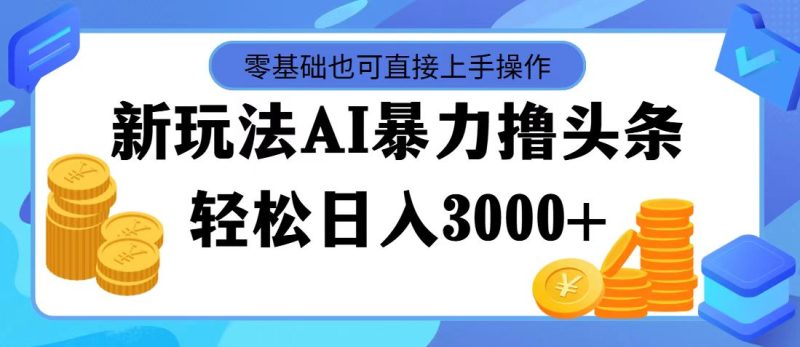 最新玩法AI暴力撸头条，零基础也可轻松日入3000+，当天起号，第二天见收益-天行资源库