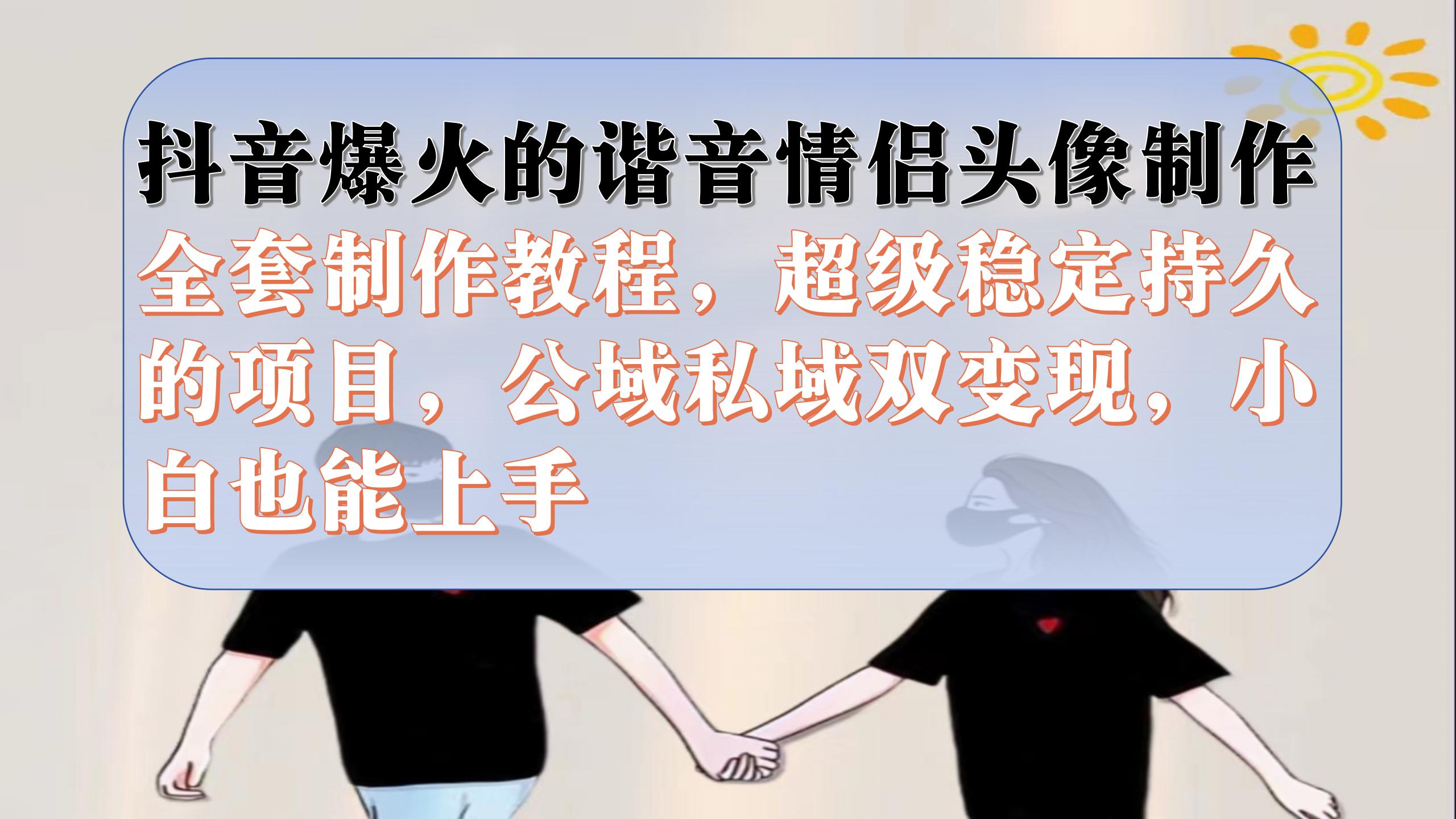 抖音爆火的谐音情侣头像制作全套制作教程，超级稳定持久，公域私域双变现-天行资源库