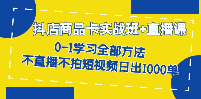 抖店商品卡实战班+直播课-8月 0-1学习全部方法 不直播不拍短视频日出1000单-天行资源库