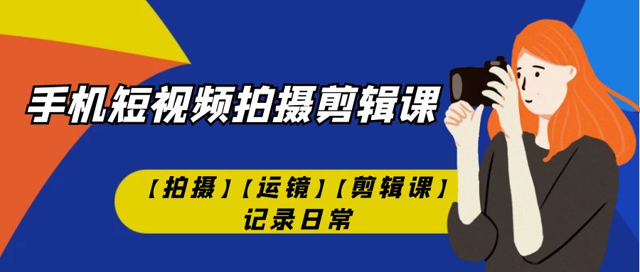 手机短视频-拍摄剪辑课【拍摄】【运镜】【剪辑课】记录日常！-天行资源库