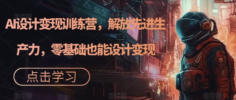 AI设计变现特训营，解放先进生产力，0基础也能设计变现（22节完结）-天行资源库