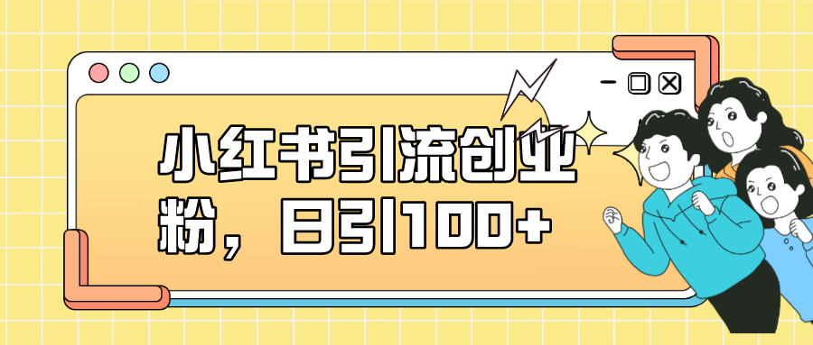 小红书引流创业粉，日引100+，小白可上手，可矩阵操作-天行资源库