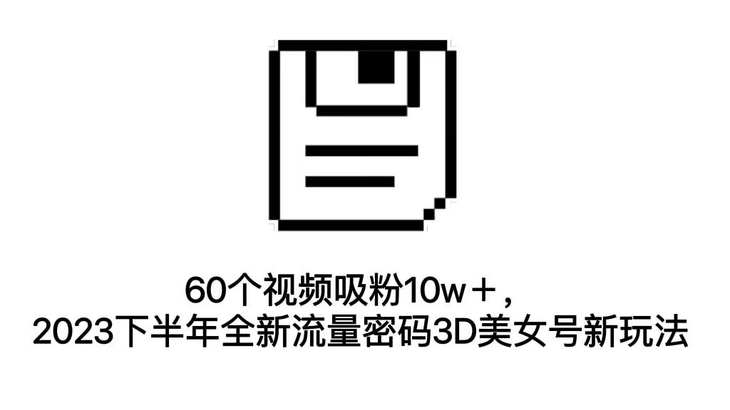 60个视频吸粉10w＋，2023下半年全新流量密码3D美女号新玩法（教程+资源）-天行资源库