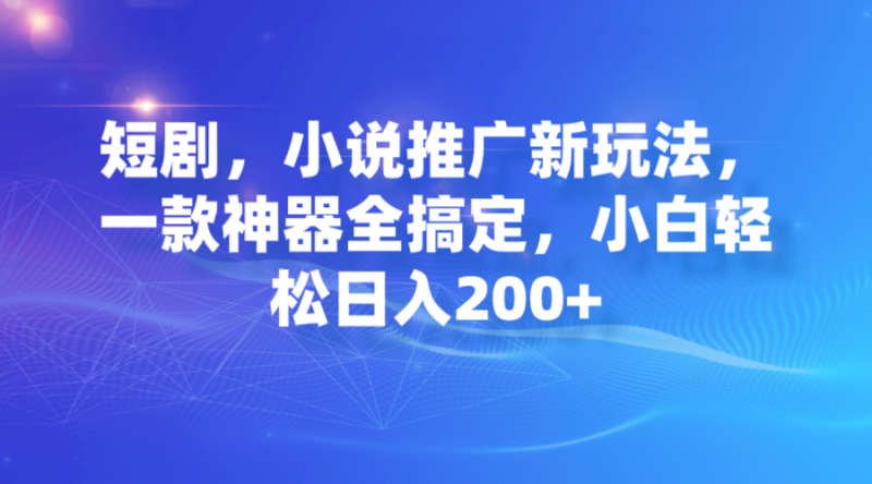 短剧，小说推广新玩法，一款神器全搞定，小白轻松日入200+-天行资源库