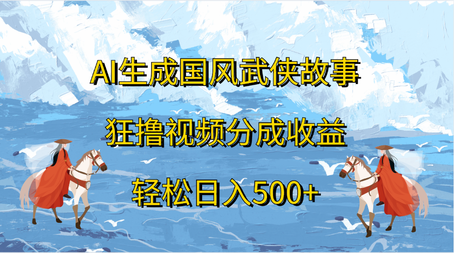 AI生成国风武侠故事，狂撸视频分成收益，轻松日入500+-天行资源库