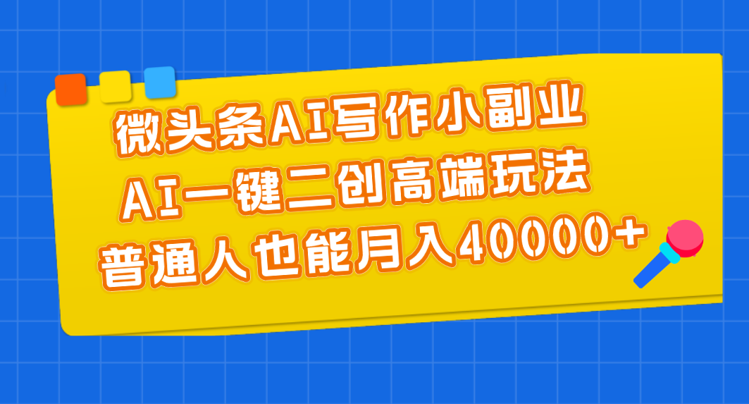 微头条AI写作小副业，AI一键二创高端玩法 普通人也能月入40000+-天行资源库