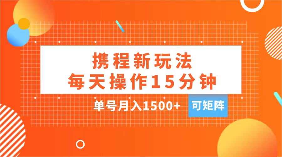 玩赚携程APP，每天简单操作15分钟，单号月入1500+，可矩阵-天行资源库
