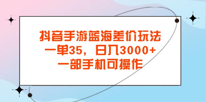 抖音手游蓝海差价玩法，一单35，日入3000+，一部手机可操作-天行资源库