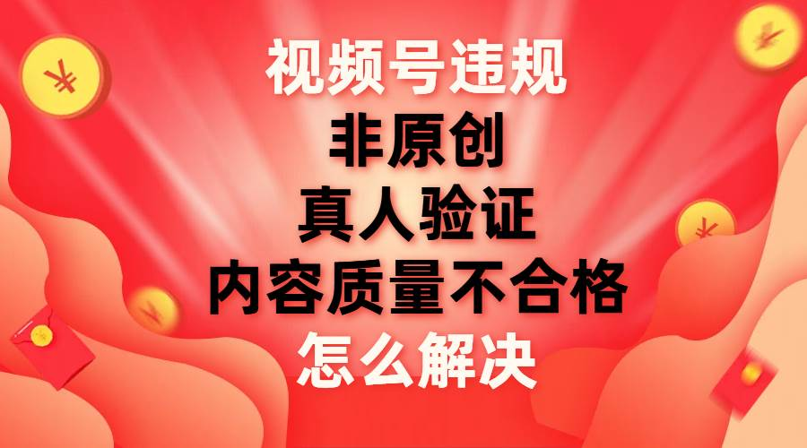 最新视频号【非原创，内容质量不合格，真人验证】违规怎么解决-天行资源库
