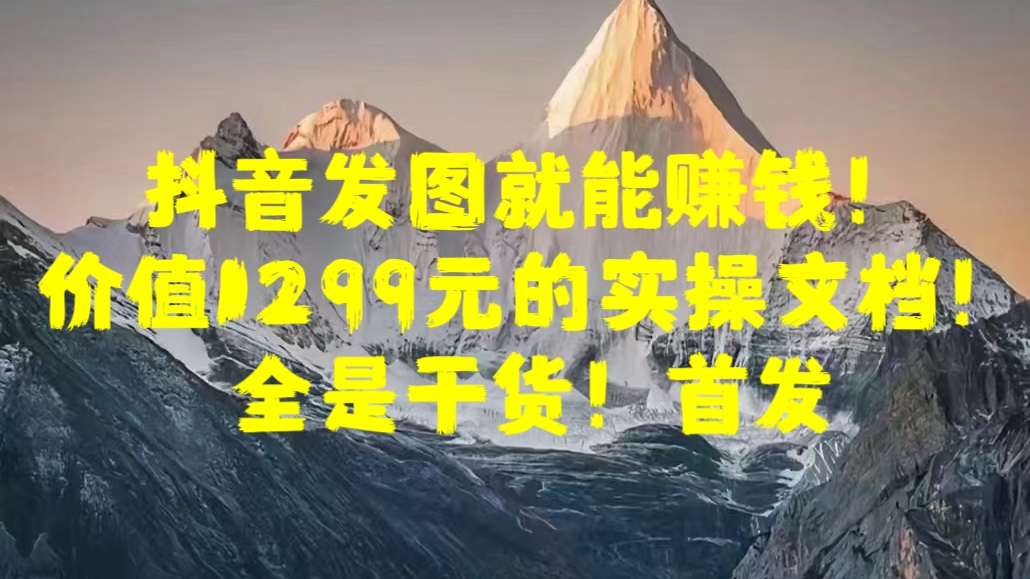 抖音发图就能赚钱！价值1299元的实操文档，全是干货！首发-天行资源库