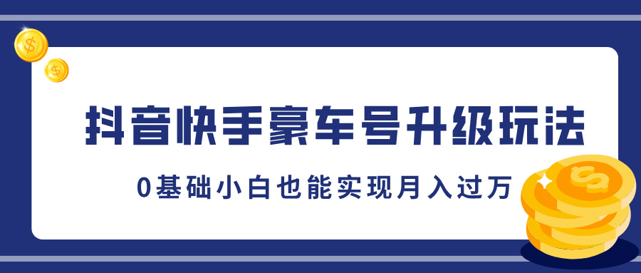 抖音快手豪车号升级玩法，0基础小白也能实现月入过万-天行资源库