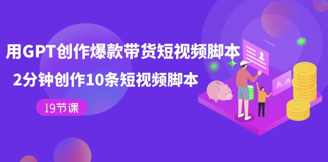 用GPT-创作爆款带货短视频脚本，2分钟创作10条短视频脚本（19节课）-天行资源库