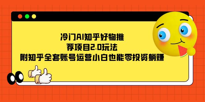 冷门AI知乎好物推荐项目2.0玩法，附知乎全套账号运营，小白也能零投资躺赚-天行资源库