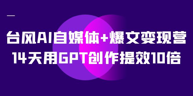 台风AI自媒体+爆文变现营，14天用GPT创作提效10倍（12节课）-天行资源库