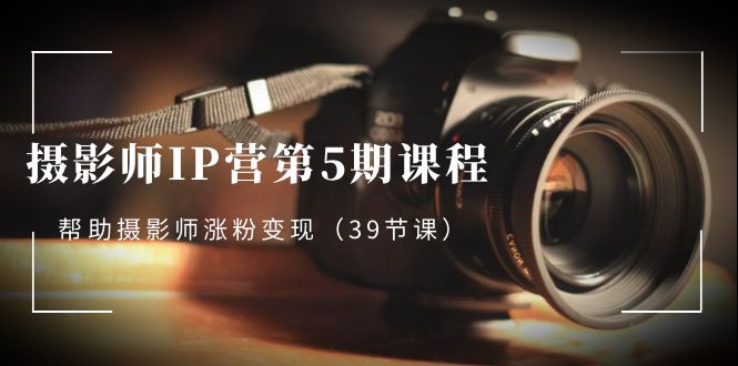 摄影师-IP营第5期课程，帮助摄影师涨粉变现（39节课）-天行资源库