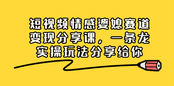 短视频情感婆媳赛道变现分享课，一条龙实操玩法分享给你-天行资源库