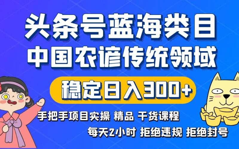 头条号蓝海类目传统和农谚领域实操精品课程拒绝违规封号稳定日入300+-天行资源库