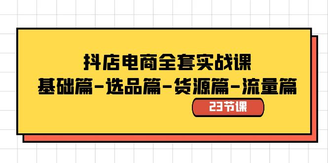 抖店电商全套实战课：基础篇-选品篇-货源篇-流量篇（23节课）-天行资源库