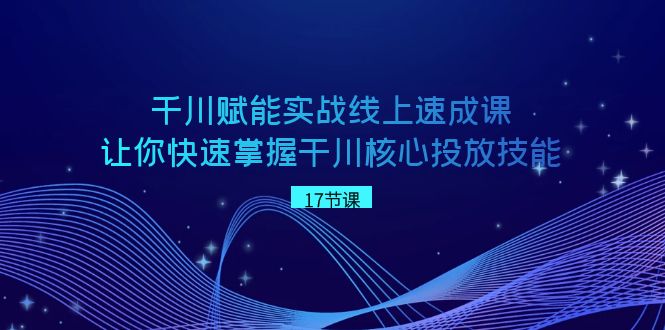 千川 赋能实战线上速成课，让你快速掌握干川核心投放技能-天行资源库